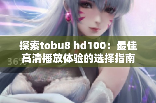 探索tobu8 hd100：最佳高清播放体验的选择指南