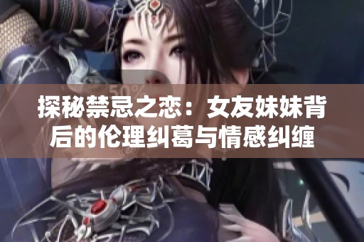 探秘禁忌之恋：女友妹妹背后的伦理纠葛与情感纠缠