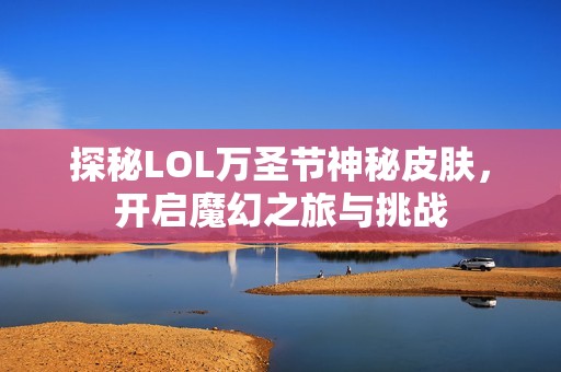 探秘LOL万圣节神秘皮肤，开启魔幻之旅与挑战