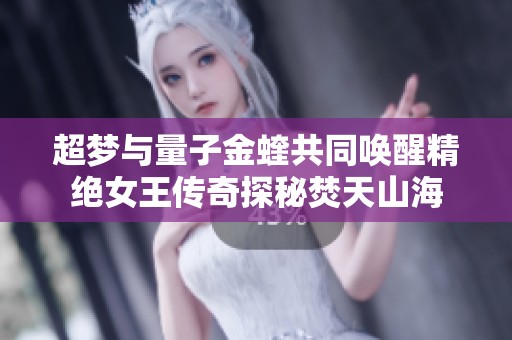 超梦与量子金蝰共同唤醒精绝女王传奇探秘焚天山海