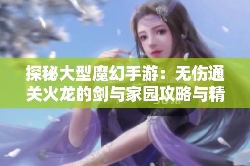 探秘大型魔幻手游：无伤通关火龙的剑与家园攻略与精选排行