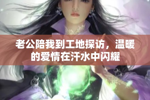 老公陪我到工地探访，温暖的爱情在汗水中闪耀