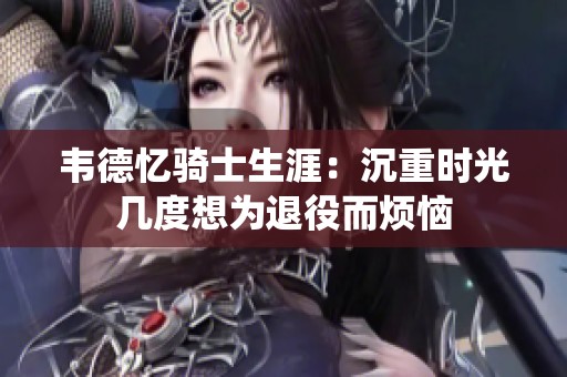 韦德忆骑士生涯：沉重时光几度想为退役而烦恼