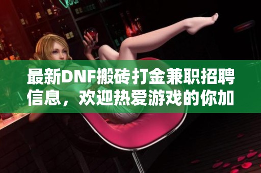 最新DNF搬砖打金兼职招聘信息，欢迎热爱游戏的你加入我们