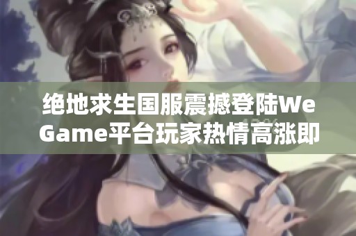 绝地求生国服震撼登陆WeGame平台玩家热情高涨即将开启盛宴