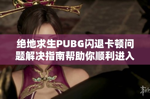 绝地求生PUBG闪退卡顿问题解决指南帮助你顺利进入游戏