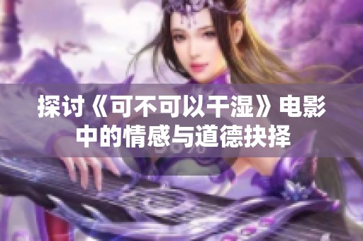 探讨《可不可以干湿》电影中的情感与道德抉择