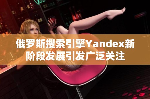 俄罗斯搜索引擎Yandex新阶段发展引发广泛关注