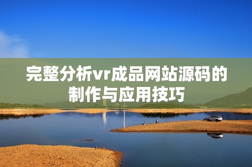 完整分析vr成品网站源码的制作与应用技巧