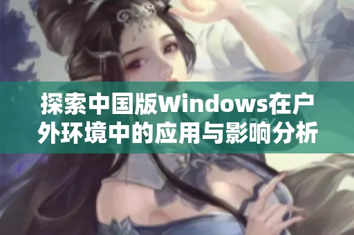 探索中国版Windows在户外环境中的应用与影响分析