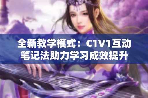 全新教学模式：C1V1互动笔记法助力学习成效提升