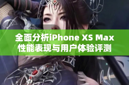 全面分析iPhone XS Max性能表现与用户体验评测