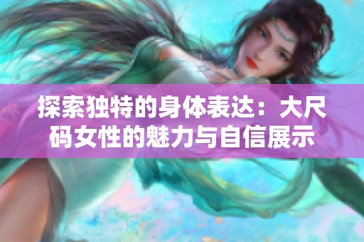 探索独特的身体表达：大尺码女性的魅力与自信展示