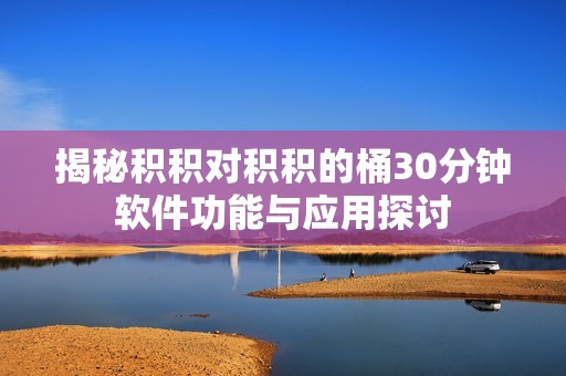 揭秘积积对积积的桶30分钟软件功能与应用探讨