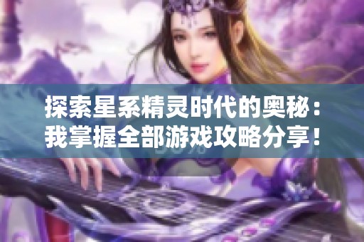 探索星系精灵时代的奥秘：我掌握全部游戏攻略分享！