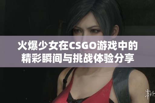 火爆少女在CSGO游戏中的精彩瞬间与挑战体验分享