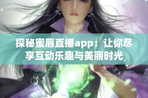 探秘蜜唇直播app：让你尽享互动乐趣与美丽时光