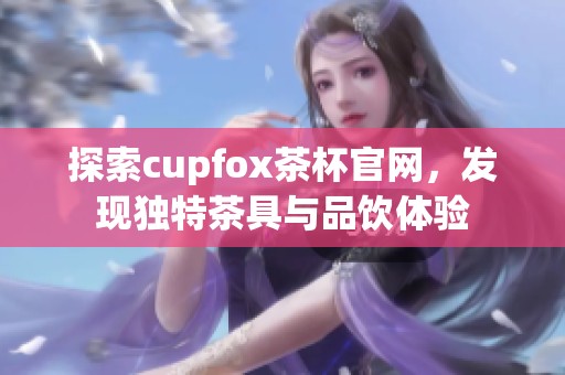 探索cupfox茶杯官网，发现独特茶具与品饮体验