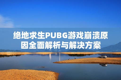 绝地求生PUBG游戏崩溃原因全面解析与解决方案