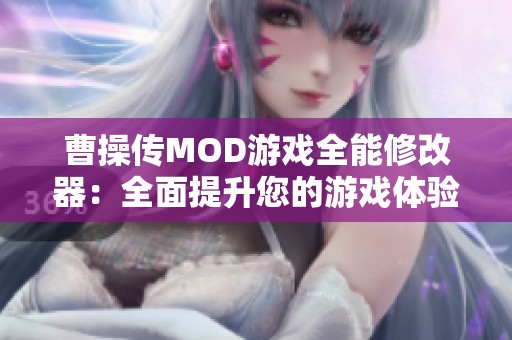 曹操传MOD游戏全能修改器：全面提升您的游戏体验与乐趣