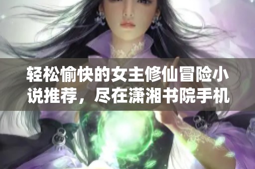 轻松愉快的女主修仙冒险小说推荐，尽在潇湘书院手机版