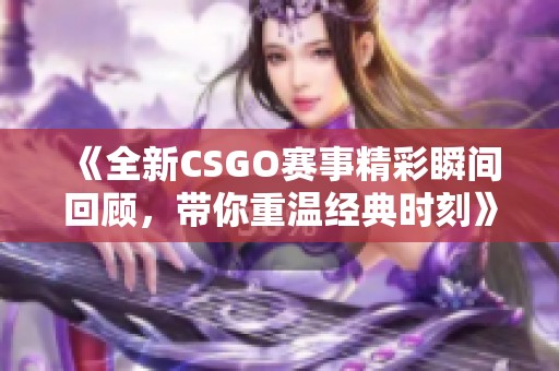 《全新CSGO赛事精彩瞬间回顾，带你重温经典时刻》