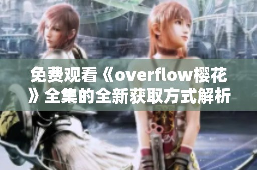 免费观看《overflow樱花》全集的全新获取方式解析