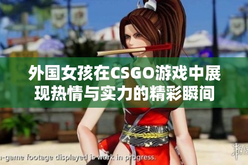 外国女孩在CSGO游戏中展现热情与实力的精彩瞬间