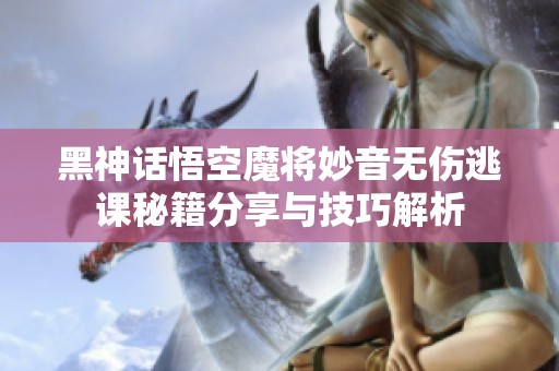 黑神话悟空魔将妙音无伤逃课秘籍分享与技巧解析