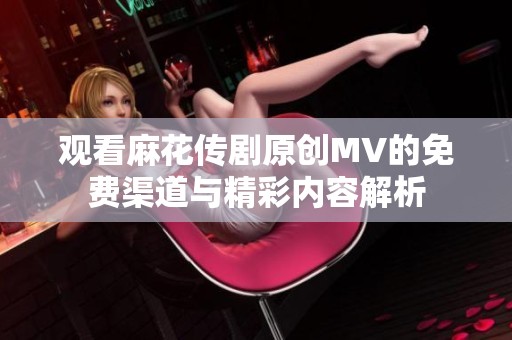 观看麻花传剧原创MV的免费渠道与精彩内容解析