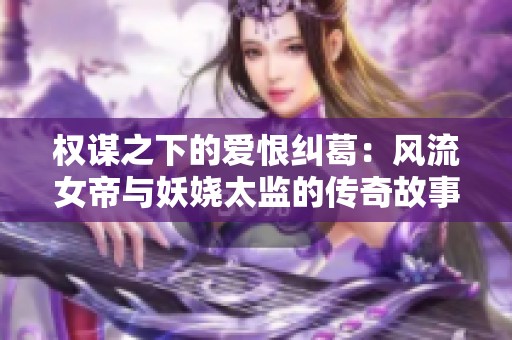 权谋之下的爱恨纠葛：风流女帝与妖娆太监的传奇故事