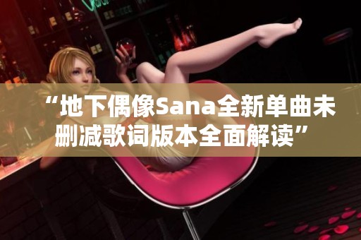 “地下偶像Sana全新单曲未删减歌词版本全面解读”