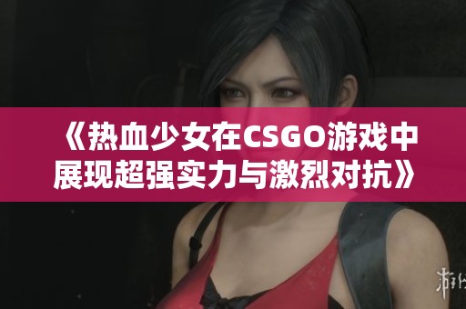 《热血少女在CSGO游戏中展现超强实力与激烈对抗》