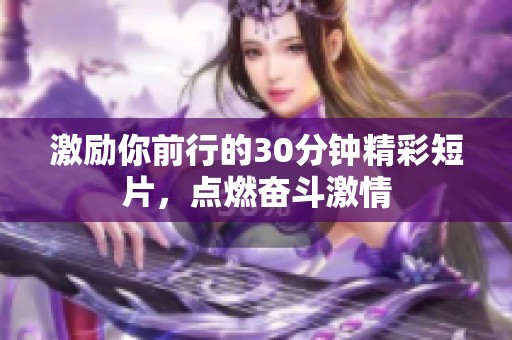 激励你前行的30分钟精彩短片，点燃奋斗激情