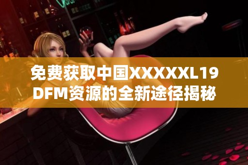 免费获取中国XXXXXL19DFM资源的全新途径揭秘