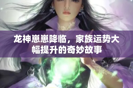 龙神崽崽降临，家族运势大幅提升的奇妙故事