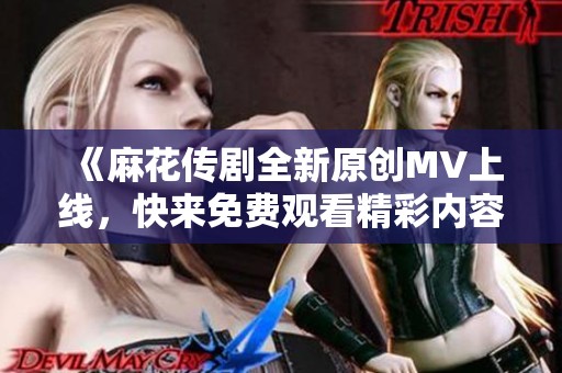 《麻花传剧全新原创MV上线，快来免费观看精彩内容吧》