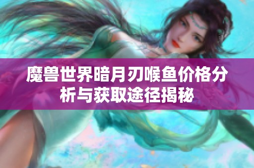 魔兽世界暗月刃喉鱼价格分析与获取途径揭秘