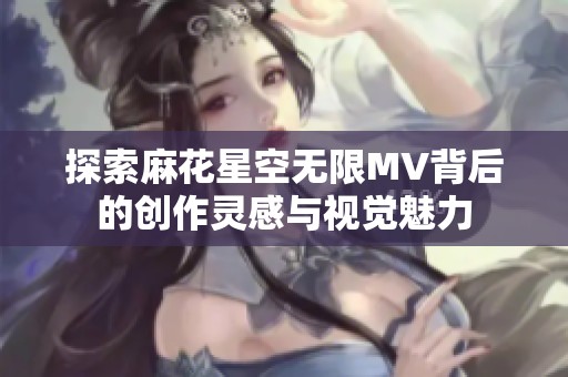 探索麻花星空无限MV背后的创作灵感与视觉魅力