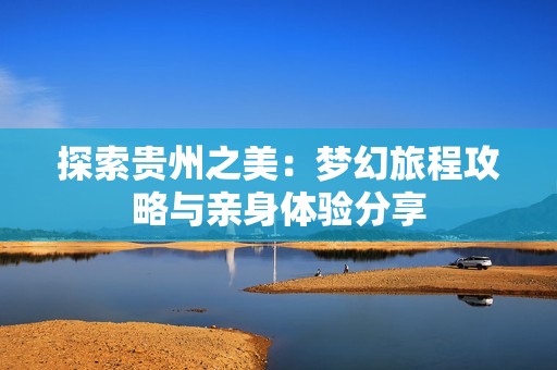 探索贵州之美：梦幻旅程攻略与亲身体验分享