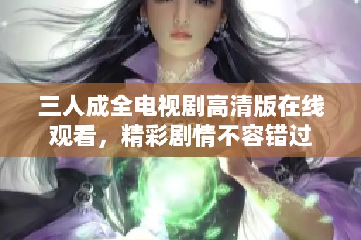 三人成全电视剧高清版在线观看，精彩剧情不容错过