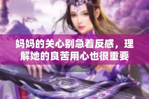 妈妈的关心别急着反感，理解她的良苦用心也很重要