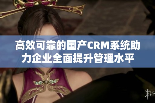 高效可靠的国产CRM系统助力企业全面提升管理水平