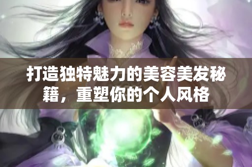 打造独特魅力的美容美发秘籍，重塑你的个人风格