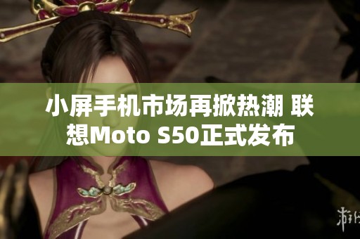 小屏手机市场再掀热潮 联想Moto S50正式发布