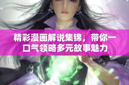 精彩漫画解说集锦，带你一口气领略多元故事魅力