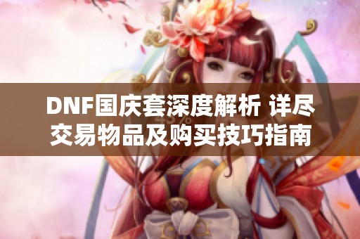 DNF国庆套深度解析 详尽交易物品及购买技巧指南