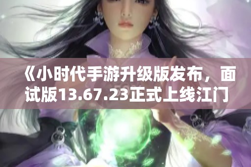 《小时代手游升级版发布，面试版13.67.23正式上线江门市》