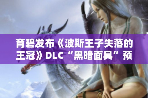 育碧发布《波斯王子失落的王冠》DLC“黑暗面具”预览分析