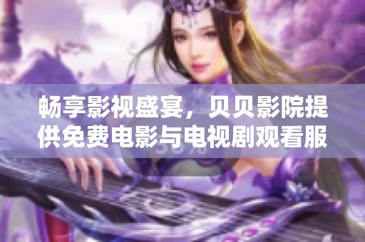 畅享影视盛宴，贝贝影院提供免费电影与电视剧观看服务